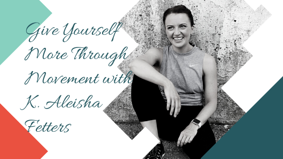 Give Yourself More Through Movement with K. Aleisha Fetters
